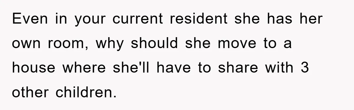 Even in your current resident she has her own room, why should she move to a house where she'll have to share with 3 other children.
