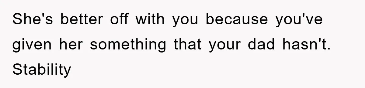 She's better off with you because you've given her something that your dad hasn't. Stability
