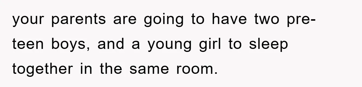 your parents are going to have two pre-teen boys, and a young girl to sleep together in the same room.