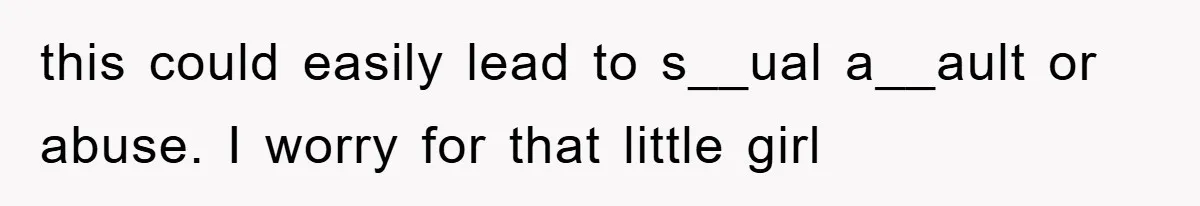 this could easily lead to s__ual a__ault or abuse. I worry for that little girl