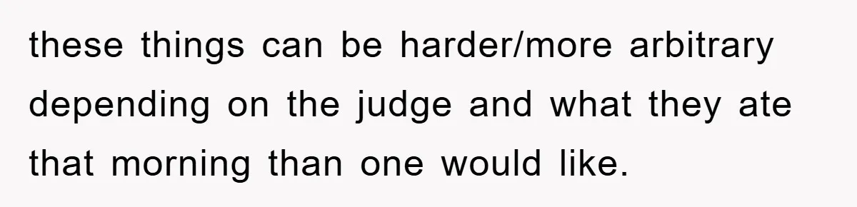 these things can be harder/more arbitrary depending on the judge and what they ate that morning than one would like.