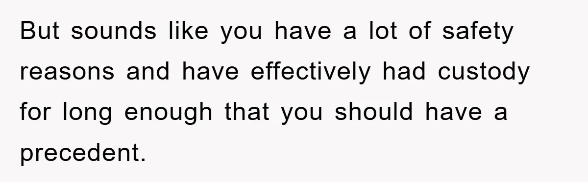 But sounds like you have a lot of safety reasons and have effectively had custody for long enough that you should have a precedent.