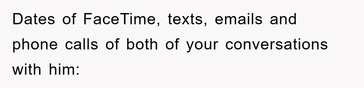 Dates of FaceTime, texts, emails and phone calls of both of your conversations with him: