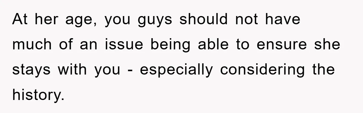 At her age, you guys should not have much of an issue being able to ensure she stays with you - especially considering the history.