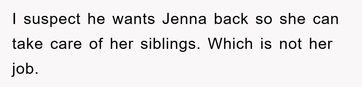 I suspect he wants Jenna back so she can take care of her siblings. Which is not her job.