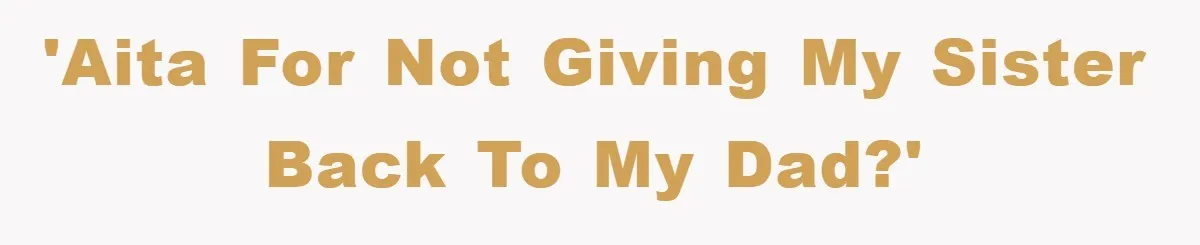 'AITA for not giving my sister back to my dad?'