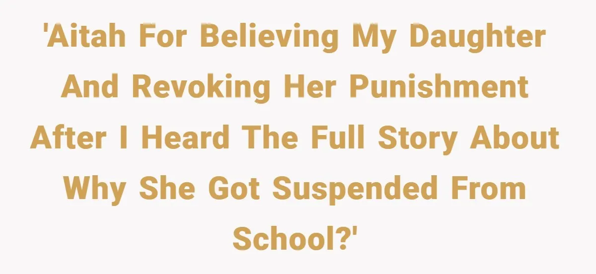 'AITAH for believing my daughter and revoking her punishment after I heard the full story about why she got suspended from school?'