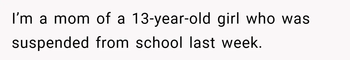 I’m a mom of a 13-year-old girl who was suspended from school last week.