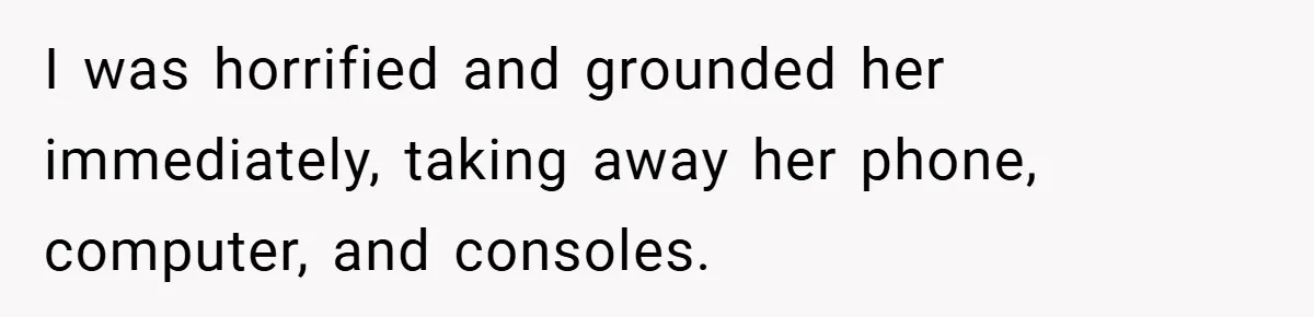 I was horrified and grounded her immediately, taking away her phone, computer, and consoles.