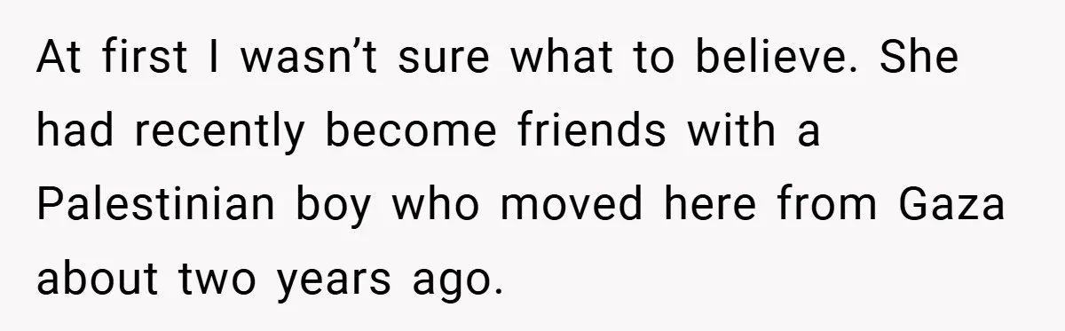 At first I wasn’t sure what to believe. She had recently become friends with a Palestinian boy who moved here from Gaza about two years ago.