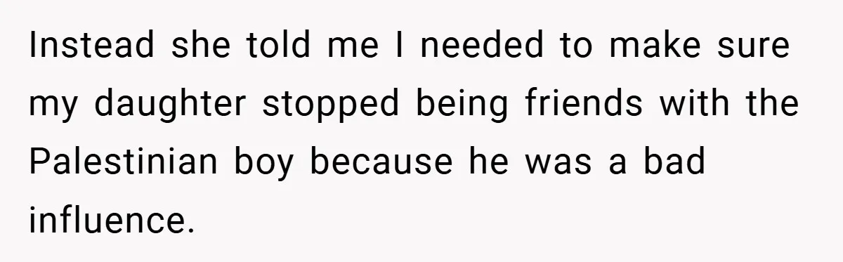 Instead she told me I needed to make sure my daughter stopped being friends with the Palestinian boy because he was a bad influence.