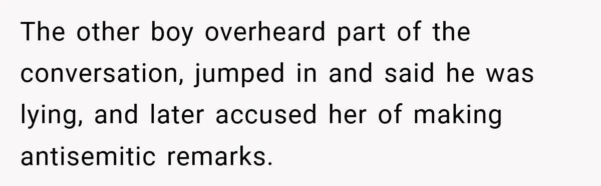 The other boy overheard part of the conversation, jumped in and said he was lying, and later accused her of making antisemitic remarks.