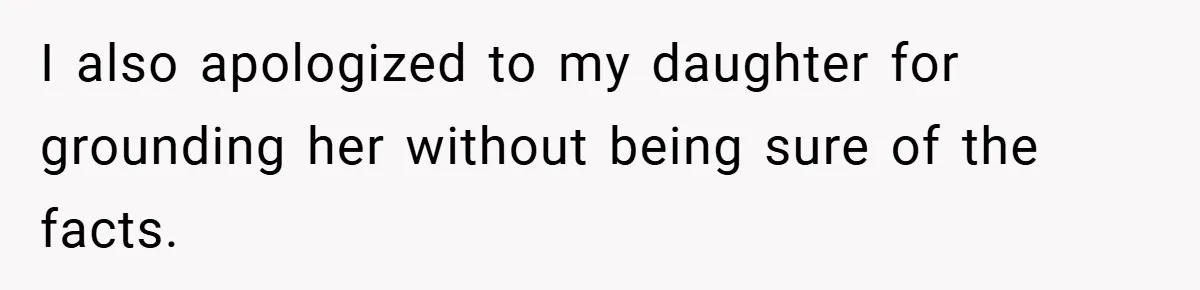 I also apologized to my daughter for grounding her without being sure of the facts.