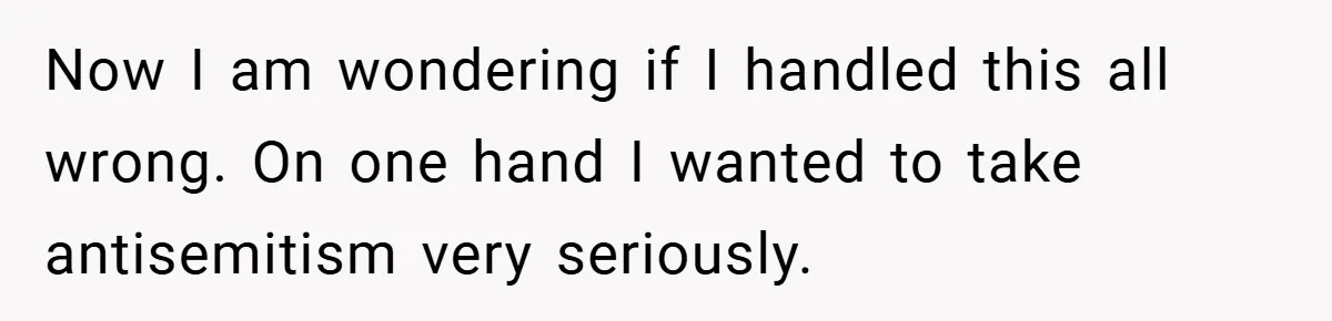 Now I am wondering if I handled this all wrong. On one hand I wanted to take antisemitism very seriously.