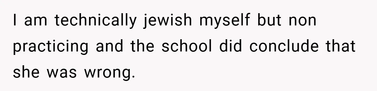 I am technically jewish myself but non practicing and the school did conclude that she was wrong.