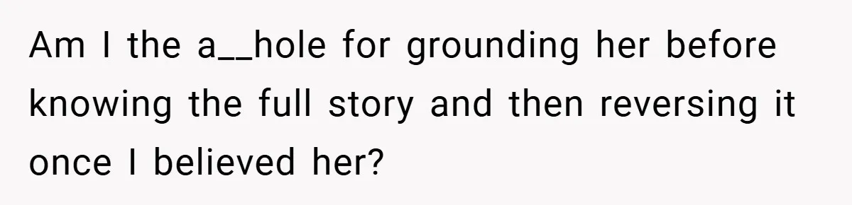 Am I the a__hole for grounding her before knowing the full story and then reversing it once I believed her?
