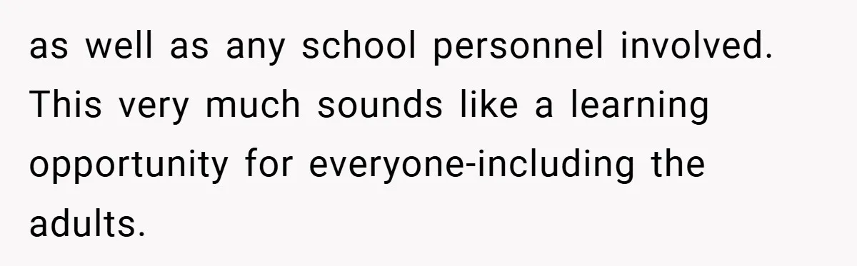 as well as any school personnel involved. This very much sounds like a learning opportunity for everyone-including the adults.