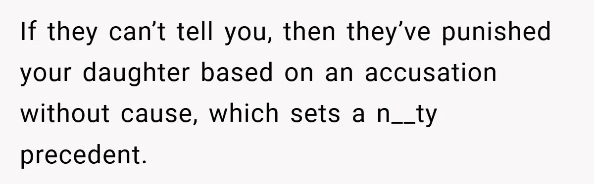 If they can’t tell you, then they’ve punished your daughter based on an accusation without cause, which sets a n__ty precedent.