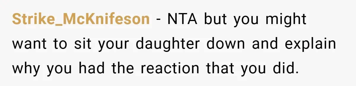 Strike_McKnifeson − NTA but you might want to sit your daughter down and explain why you had the reaction that you did.