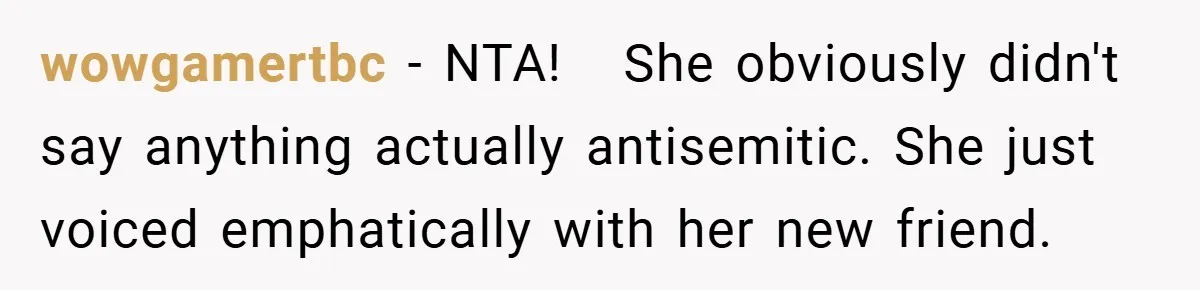 wowgamertbc − NTA!   She obviously didn't say anything actually antisemitic. She just voiced emphatically with her new friend.