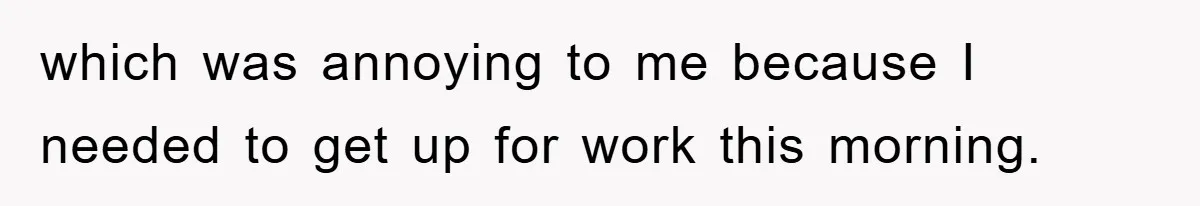 which was annoying to me because I needed to get up for work this morning.