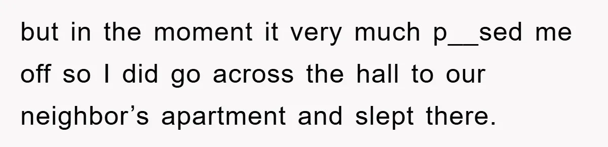 but in the moment it very much p__sed me off so I did go across the hall to our neighbor’s apartment and slept there.