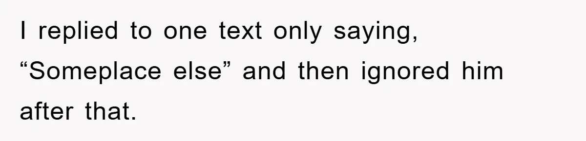 I replied to one text only saying, “Someplace else” and then ignored him after that.
