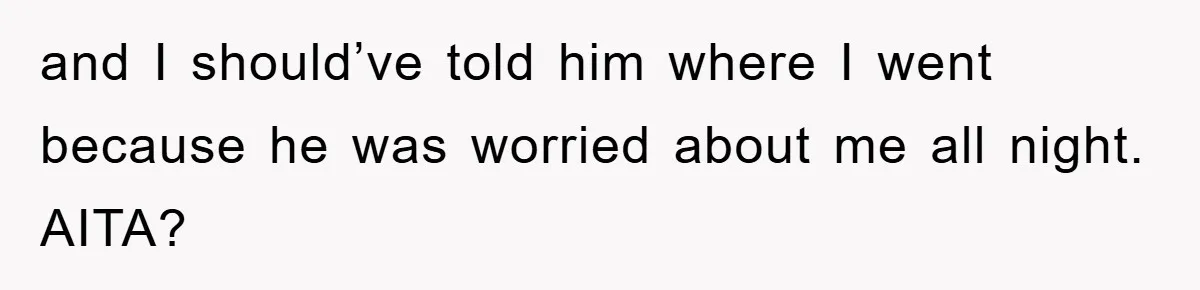 and I should’ve told him where I went because he was worried about me all night. AITA?