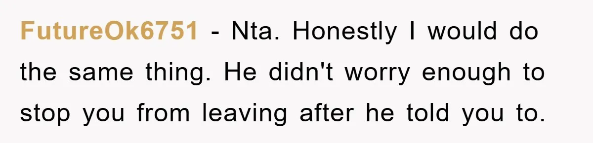 FutureOk6751 − Nta. Honestly I would do the same thing. He didn't worry enough to stop you from leaving after he told you to.