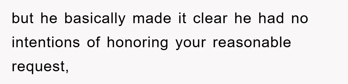 but he basically made it clear he had no intentions of honoring your reasonable request,