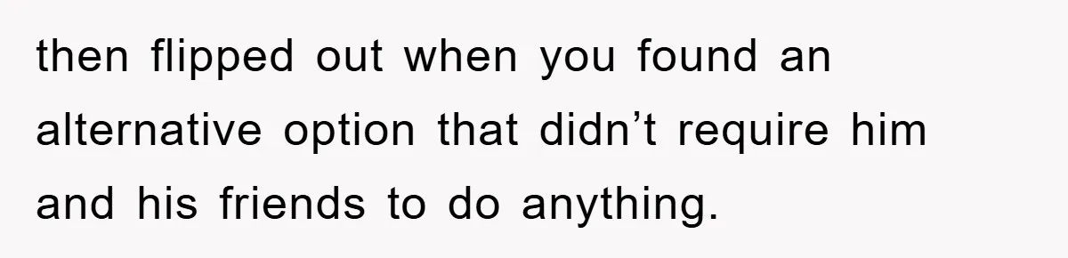 then flipped out when you found an alternative option that didn’t require him and his friends to do anything.