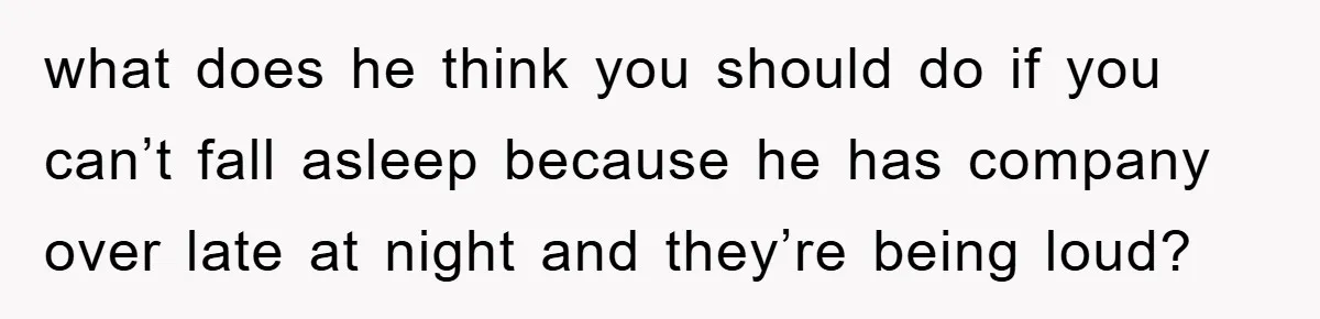 what does he think you should do if you can’t fall asleep because he has company over late at night and they’re being loud?