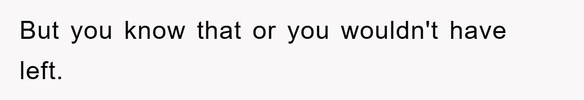 But you know that or you wouldn't have left.