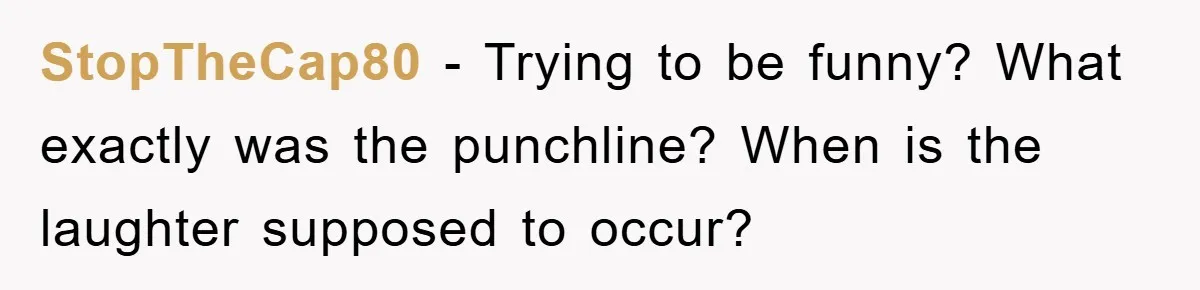 StopTheCap80 − Trying to be funny? What exactly was the punchline? When is the laughter supposed to occur?