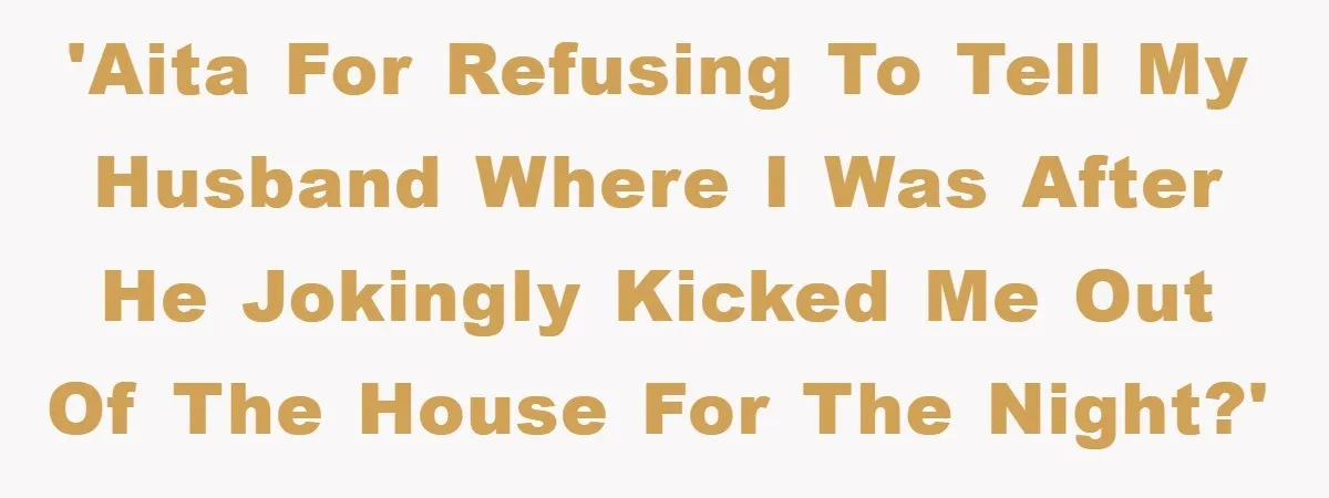 'AITA for refusing to tell my husband where I was after he jokingly kicked me out of the house for the night?'