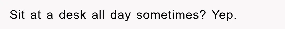 Sit at a desk all day sometimes? Yep.