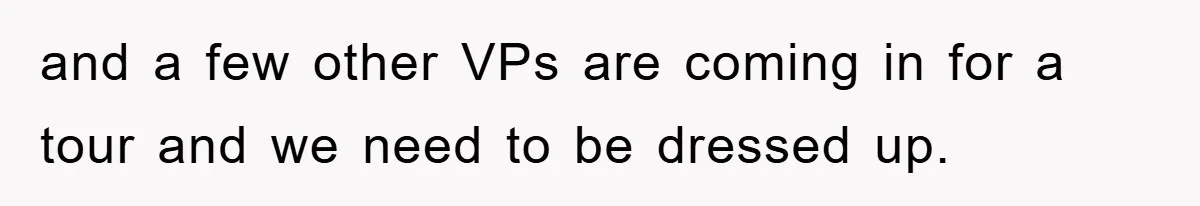 and a few other VPs are coming in for a tour and we need to be dressed up.
