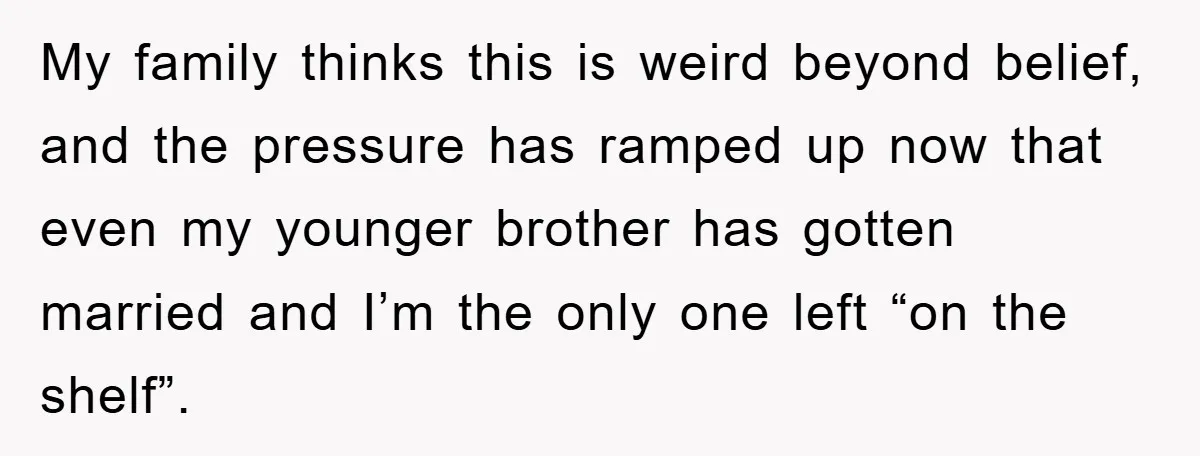 My family thinks this is weird beyond belief, and the pressure has ramped up now that even my younger brother has gotten married and I’m the only one left “on...