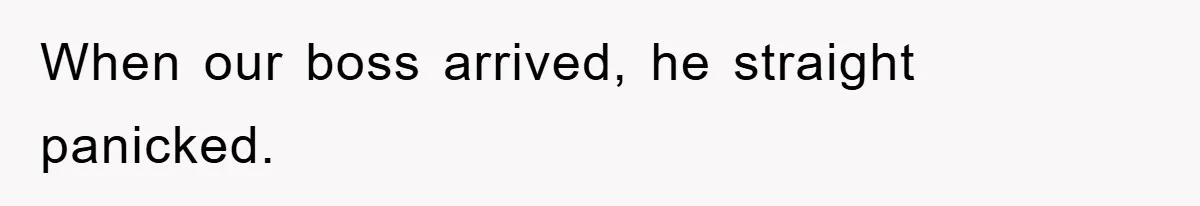 When our boss arrived, he straight panicked.