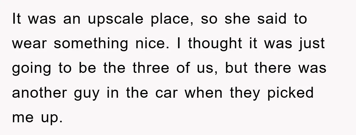It was an upscale place, so she said to wear something nice. I thought it was just going to be the three of us, but there was another guy in...