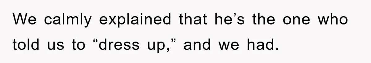 We calmly explained that he’s the one who told us to “dress up,” and we had.
