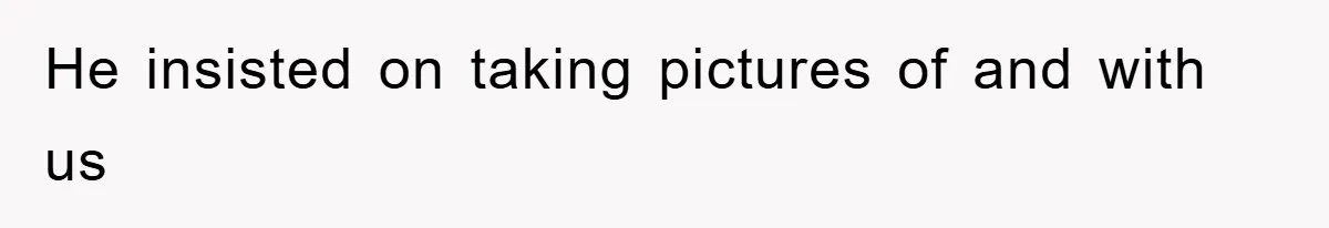 He insisted on taking pictures of and with us