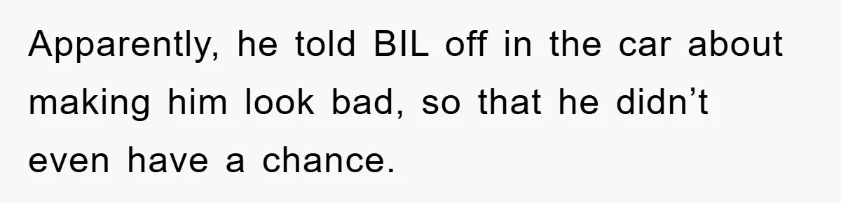 Apparently, he told BIL off in the car about making him look bad, so that he didn’t even have a chance.