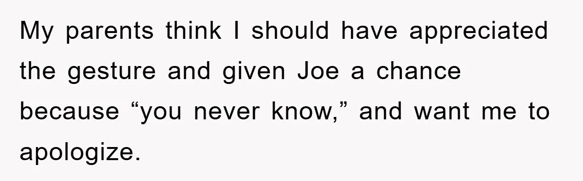 My parents think I should have appreciated the gesture and given Joe a chance because “you never know,” and want me to apologize.