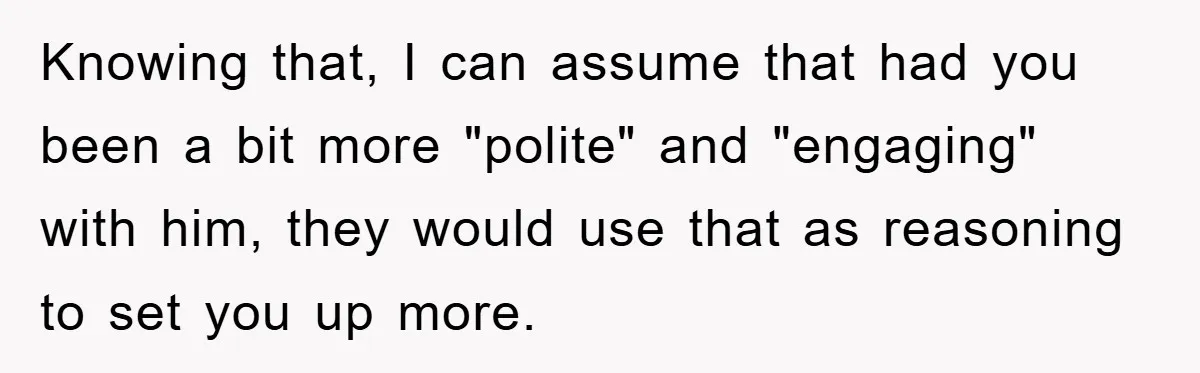Knowing that, I can assume that had you been a bit more "polite" and "engaging" with him, they would use that as reasoning to set you up more.