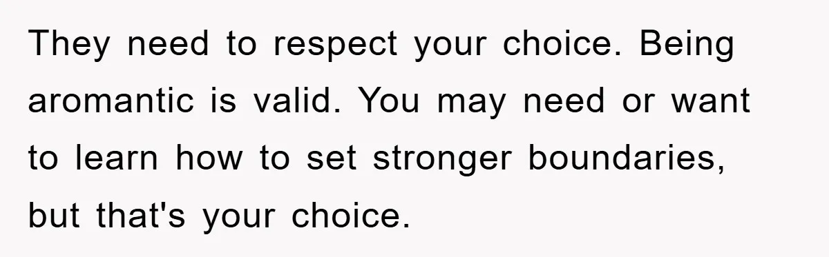 They need to respect your choice. Being aromantic is valid. You may need or want to learn how to set stronger boundaries, but that's your choice.