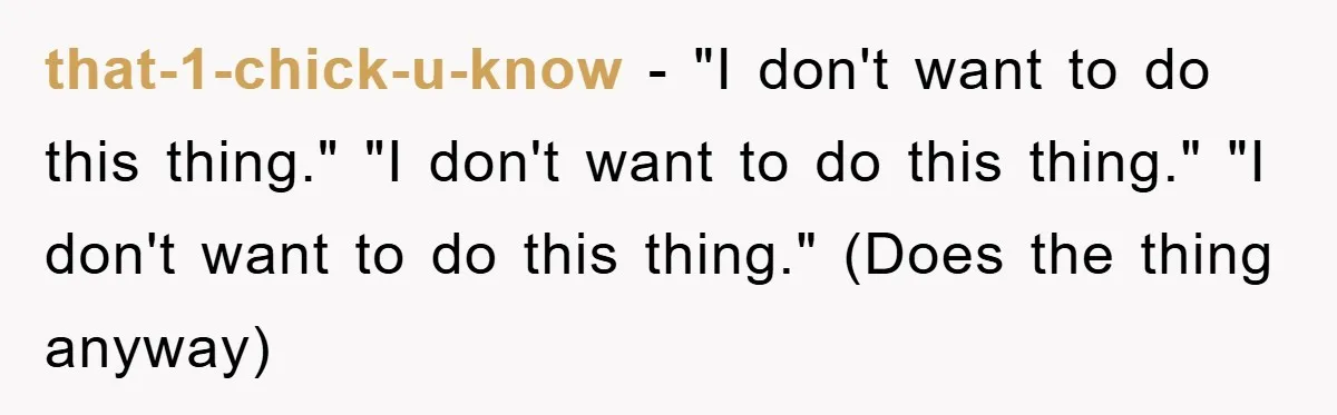 that-1-chick-u-know − "I don't want to do this thing." "I don't want to do this thing." "I don't want to do this thing." (Does the thing anyway)
