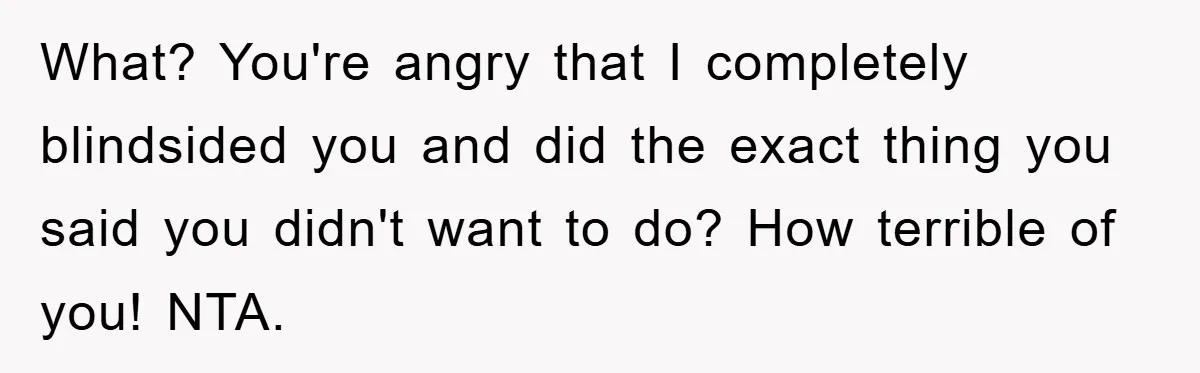 What? You're angry that I completely blindsided you and did the exact thing you said you didn't want to do? How terrible of you! NTA.