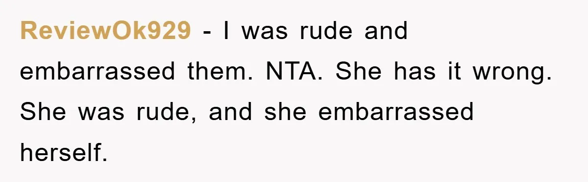 ReviewOk929 − I was rude and embarrassed them. NTA. She has it wrong. She was rude, and she embarrassed herself.