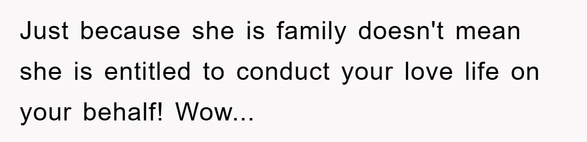 Just because she is family doesn't mean she is entitled to conduct your love life on your behalf! Wow...